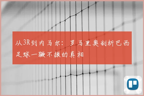 从3R到内马尔:罗马里奥剖析巴西足球一蹶不振的真相