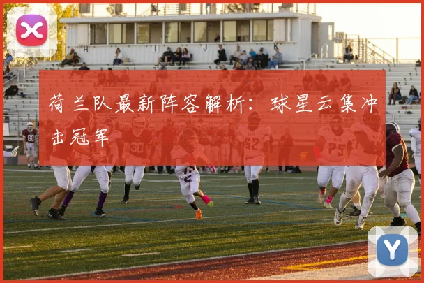 荷兰队最新阵容解析：球星云集冲击冠军