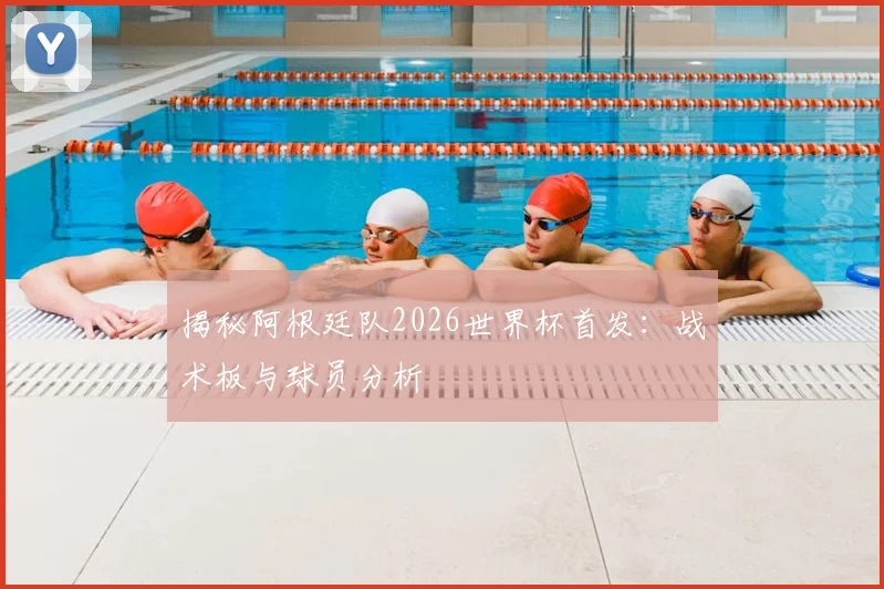 揭秘阿根廷队2026世界杯首发:战术板与球员分析