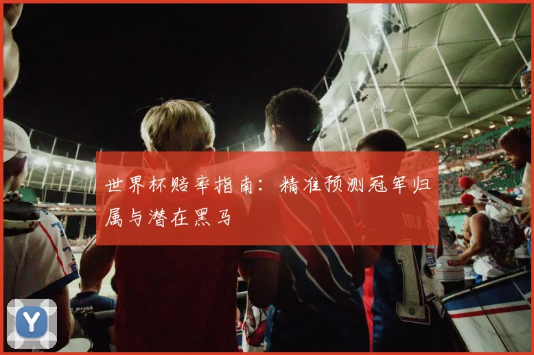 世界杯赔率指南：精准预测冠军归属与潜在黑马