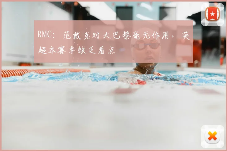 RMC：范戴克对大巴黎毫无作用，英超本赛季缺乏看点