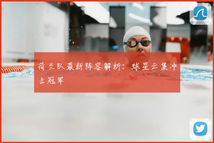 荷兰队最新阵容解析：球星云集冲击冠军