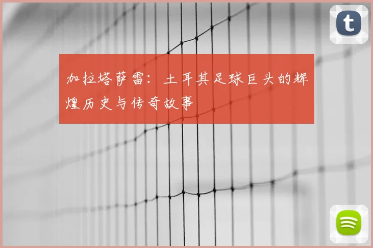 加拉塔萨雷：土耳其足球巨头的辉煌历史与传奇故事