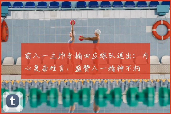 前八一主帅李楠回应球队退出：内心复杂难言，盛赞八一精神不朽