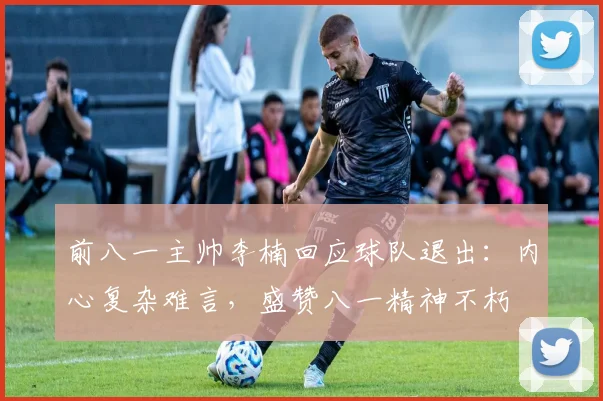 前八一主帅李楠回应球队退出：内心复杂难言，盛赞八一精神不朽