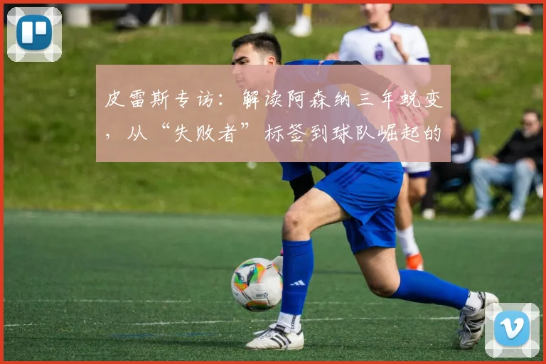 皮雷斯专访：解读阿森纳三年蜕变，从“失败者”标签到球队崛起的历程