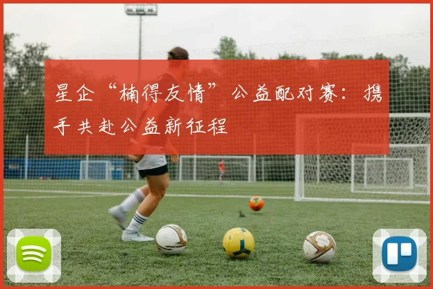 星企“楠得友情”公益配对赛：携手共赴公益新征程