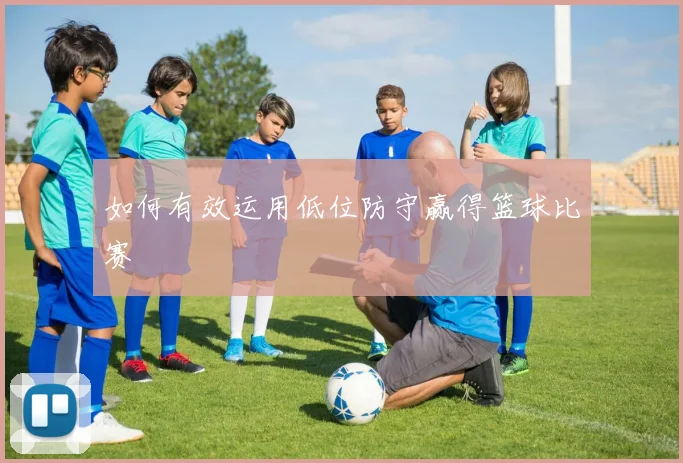 如何有效运用低位防守赢得篮球比赛
