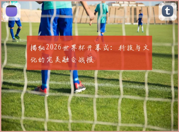 揭秘2026世界杯开幕式：科技与文化的完美融合战报