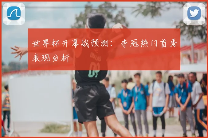 世界杯开幕战预测：夺冠热门首秀表现分析
