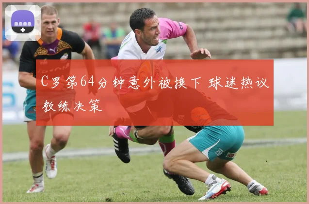 C罗第64分钟意外被换下 球迷热议教练决策