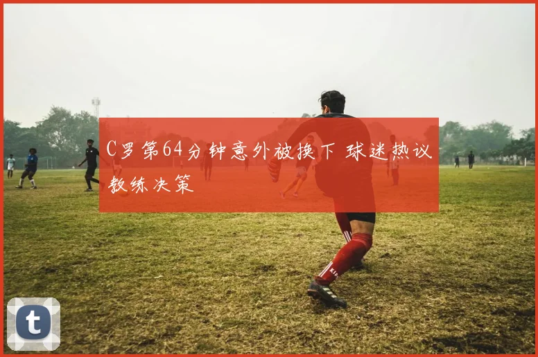 C罗第64分钟意外被换下 球迷热议教练决策