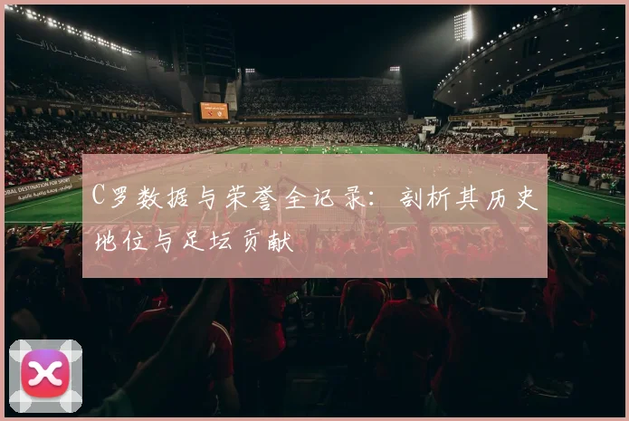 C罗数据与荣誉全记录：剖析其历史地位与足坛贡献