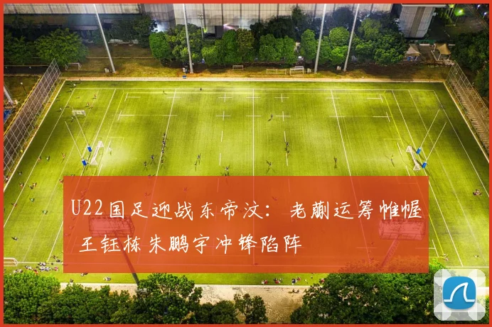U22国足迎战东帝汶：老蒯运筹帷幄 王钰栋朱鹏宇冲锋陷阵