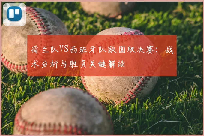 荷兰队VS西班牙队欧国联决赛:战术分析与胜负关键解读