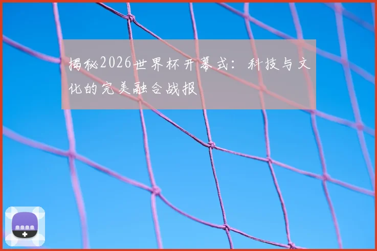 揭秘2026世界杯开幕式：科技与文化的完美融合战报