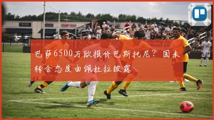 巴萨6500万欧报价巴斯托尼？国米转会态度由佩杜拉披露