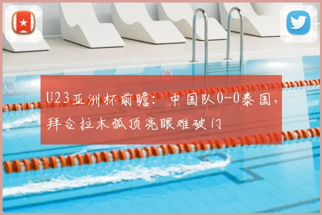 U23亚洲杯前瞻：中国队0-0泰国，拜合拉木弧顶亮眼难破门