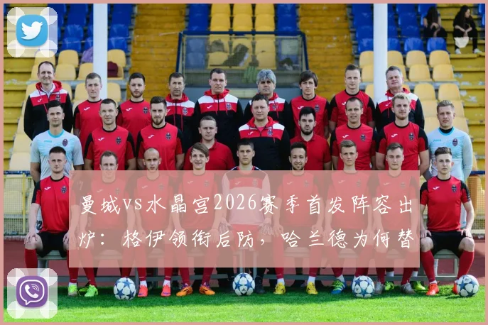 曼城vs水晶宫2026赛季首发阵容出炉：格伊领衔后防，哈兰德为何替补待命？