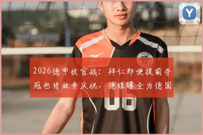 2026德甲收官战：拜仁即便提前夺冠也将放弃庆祝，德媒曝全为德国杯决赛让路