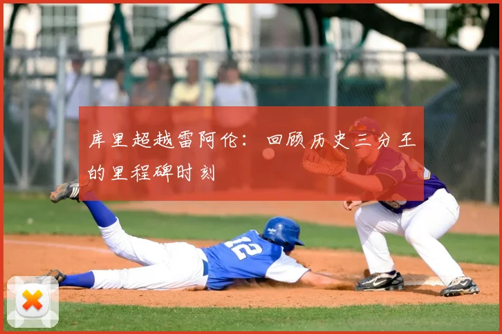 库里超越雷阿伦：回顾历史三分王的里程碑时刻