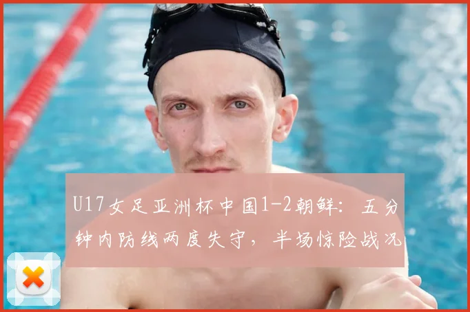U17女足亚洲杯中国1-2朝鲜:五分钟内防线两度失守,半场惊险战况深度解析