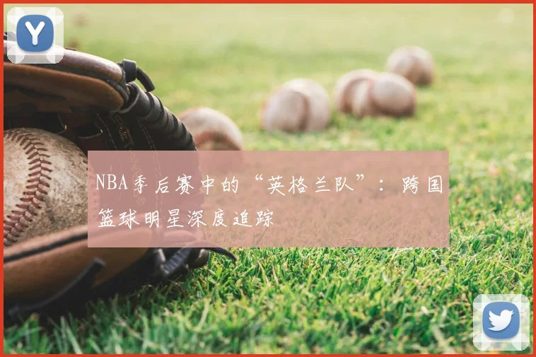 NBA季后赛中的“英格兰队”:跨国篮球明星深度追踪