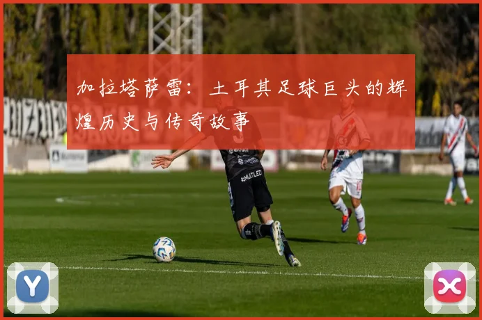 加拉塔萨雷：土耳其足球巨头的辉煌历史与传奇故事