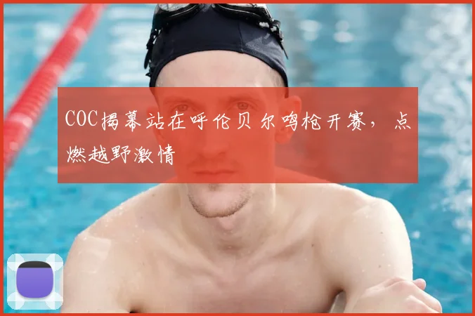 COC揭幕站在呼伦贝尔鸣枪开赛，点燃越野激情