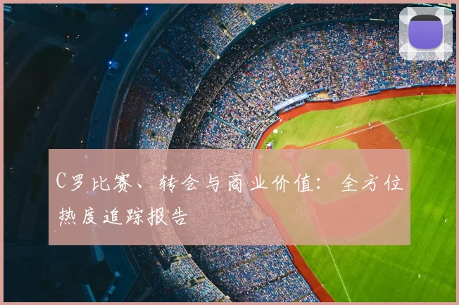 C罗比赛、转会与商业价值：全方位热度追踪报告