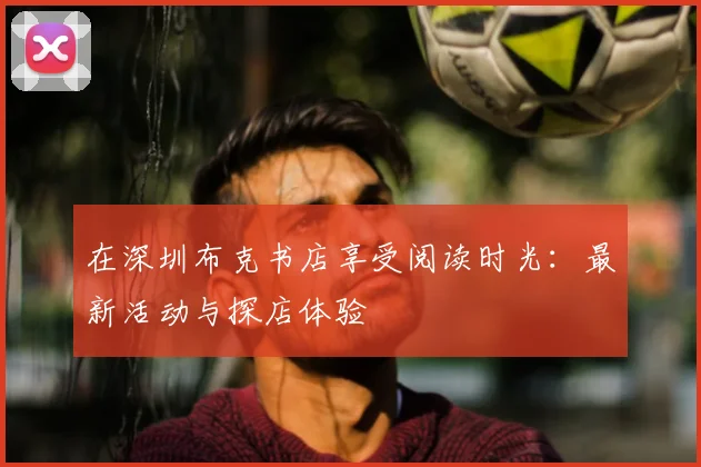 在深圳布克书店享受阅读时光：最新活动与探店体验