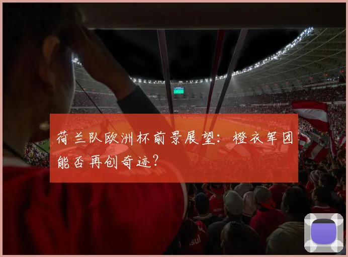 荷兰队欧洲杯前景展望：橙衣军团能否再创奇迹？