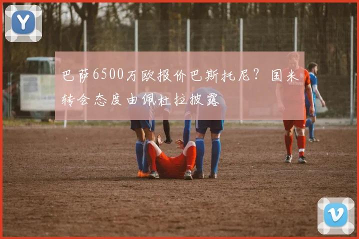 巴萨6500万欧报价巴斯托尼？国米转会态度由佩杜拉披露