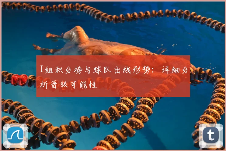 I组积分榜与球队出线形势：详细分析晋级可能性