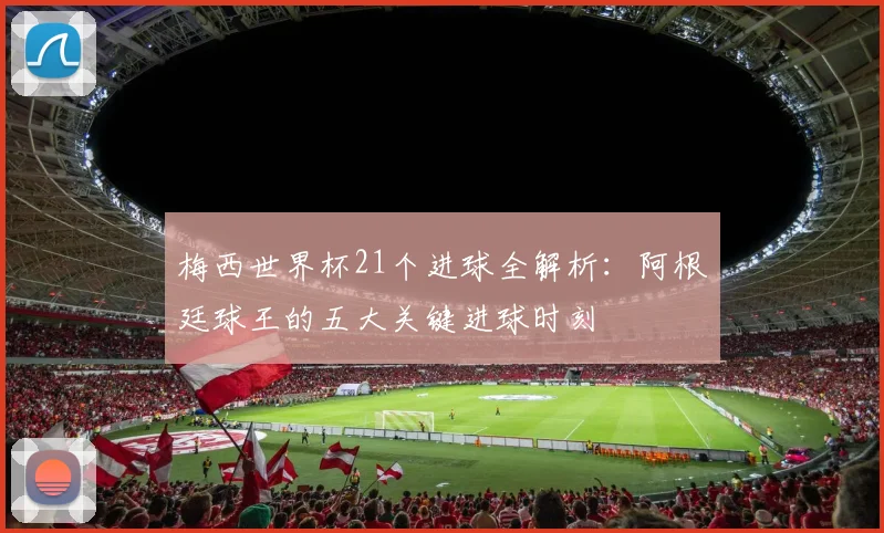 梅西世界杯21个进球全解析：阿根廷球王的五大关键进球时刻