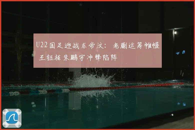 U22国足迎战东帝汶：老蒯运筹帷幄 王钰栋朱鹏宇冲锋陷阵